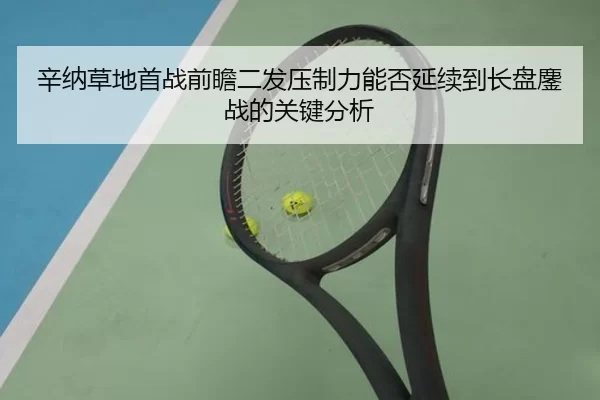 辛纳草地首战前瞻二发压制力能否延续到长盘鏖战的关键分析