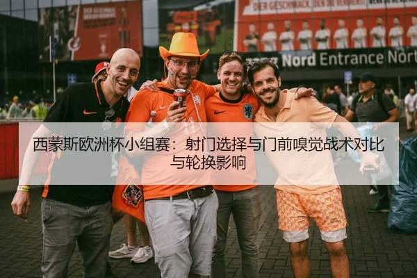 西蒙斯欧洲杯小组赛：射门选择与门前嗅觉战术对比与轮换影响