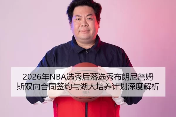 2026年NBA选秀后落选秀布朗尼詹姆斯双向合同签约与湖人培养计划深度解析
