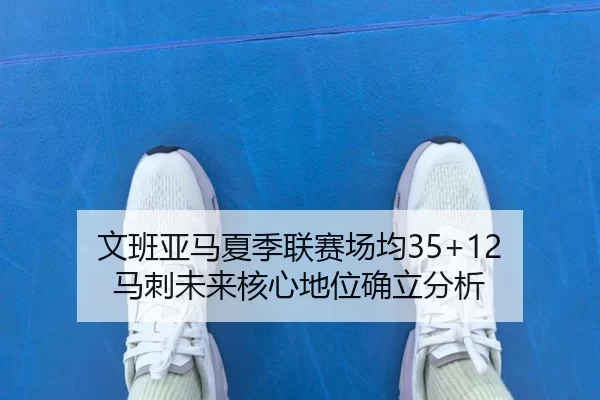 文班亚马夏季联赛场均35+12 马刺未来核心地位确立分析